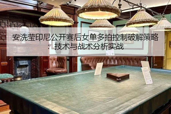 安洗莹印尼公开赛后女单多拍控制破解策略：技术与战术分析实战