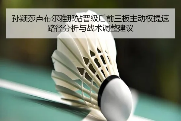 孙颖莎卢布尔雅那站晋级后前三板主动权提速路径分析与战术调整建议
