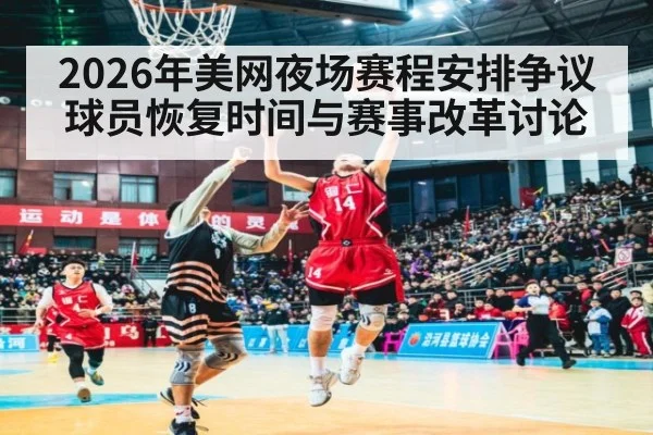 2026年美网夜场赛程安排争议 球员恢复时间与赛事改革讨论