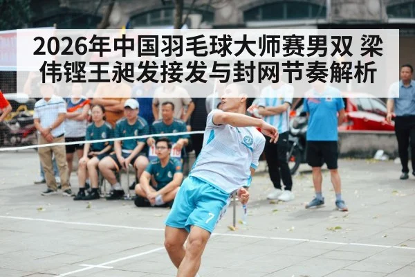 2026年中国羽毛球大师赛男双 梁伟铿王昶发接发与封网节奏解析