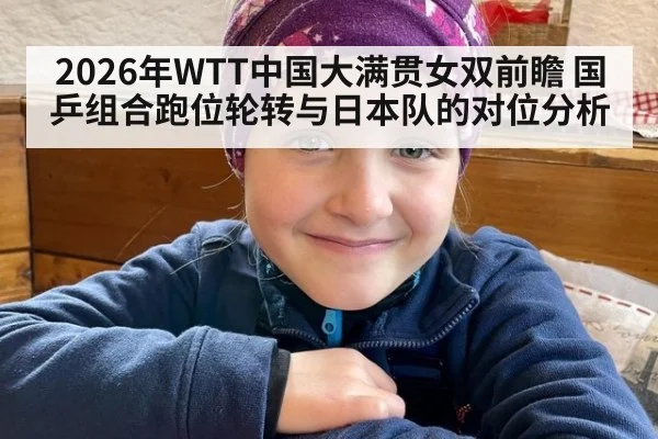 2026年WTT中国大满贯女双前瞻 国乒组合跑位轮转与日本队的对位分析